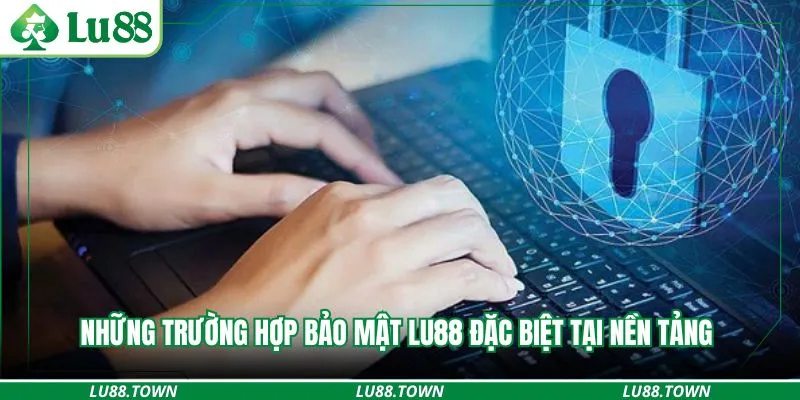 Những trường hợp bảo mật Lu88 đặc biệt tại nền tảng