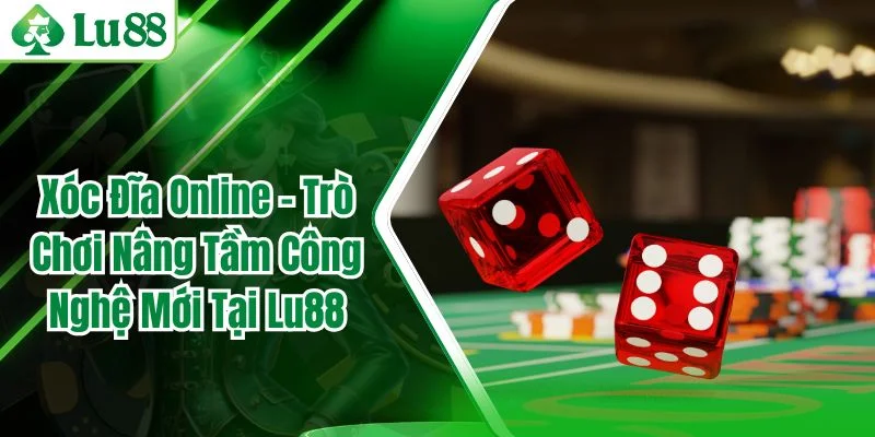 Xóc Đĩa Online – Trò Chơi Nâng Tầm Công Nghệ Mới Tại Lu88